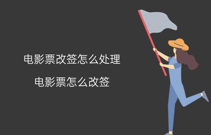 电影票改签怎么处理 电影票怎么改签